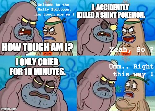 R.I.P Shiny | Welcome to the Salty Spittoon. how tough are ya ? I  ACCIDENTLY KILLED A SHINY POKEMON. HOW TOUGH AM I? Yeah, So ? I ONLY CRIED FOR 10 MINUTES. Umm.. Right this way ! | image tagged in memes,how tough are you | made w/ Imgflip meme maker
