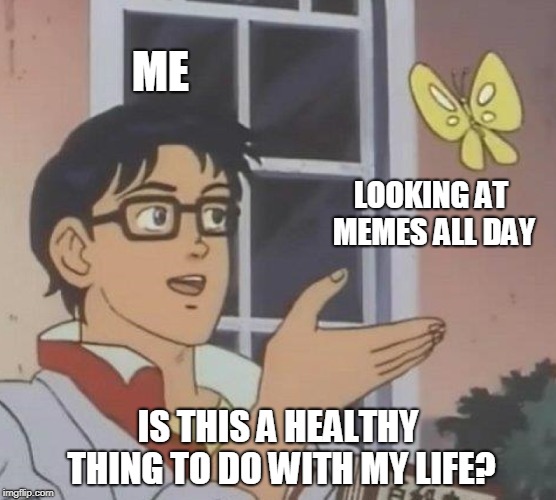 Is This A Pigeon Meme | ME; LOOKING AT MEMES ALL DAY; IS THIS A HEALTHY THING TO DO WITH MY LIFE? | image tagged in memes,is this a pigeon | made w/ Imgflip meme maker