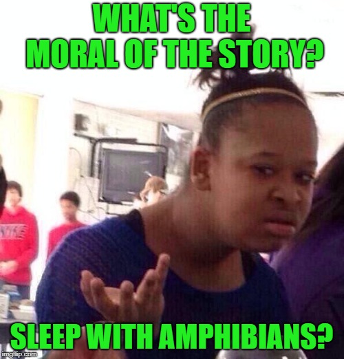 Black Girl Wat Meme | WHAT'S THE MORAL OF THE STORY? SLEEP WITH AMPHIBIANS? | image tagged in memes,black girl wat | made w/ Imgflip meme maker