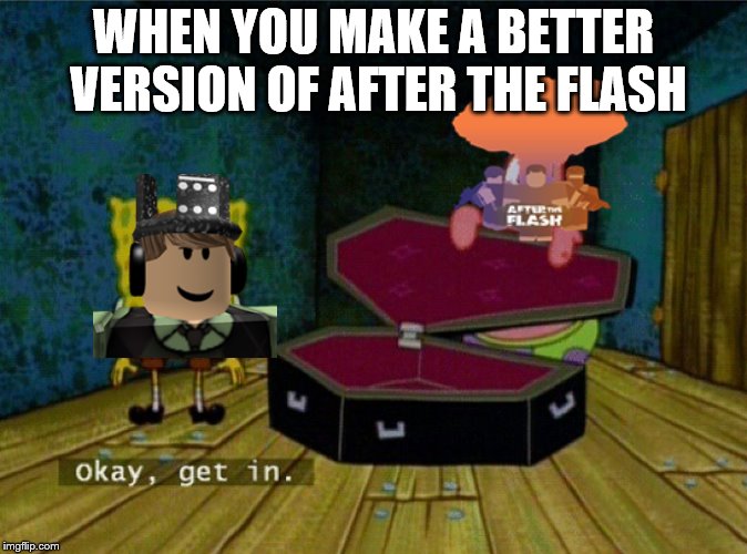 The Truth Of ATF | WHEN YOU MAKE A BETTER VERSION OF AFTER THE FLASH | image tagged in spongebob coffin | made w/ Imgflip meme maker