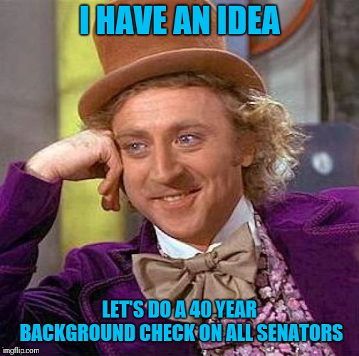 Creepy Condescending Wonka Meme | I HAVE AN IDEA; LET'S DO A 40 YEAR BACKGROUND CHECK ON ALL SENATORS | image tagged in memes,creepy condescending wonka | made w/ Imgflip meme maker
