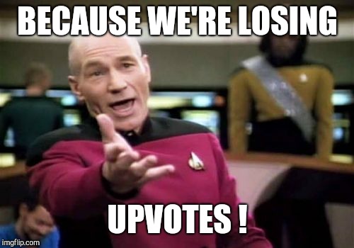 Picard Wtf Meme | BECAUSE WE'RE LOSING UPVOTES ! | image tagged in memes,picard wtf | made w/ Imgflip meme maker