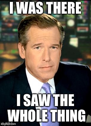 Brian Williams | I WAS THERE; I SAW THE WHOLE THING | image tagged in funny memes | made w/ Imgflip meme maker