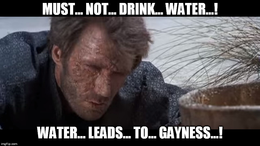 clint eastwood thirsty dehydrated | MUST... NOT... DRINK... WATER...! WATER... LEADS... TO... GAYNESS...! | image tagged in clint eastwood thirsty dehydrated | made w/ Imgflip meme maker