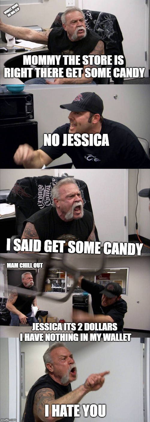 American Chopper Argument Meme | WORST MEME ON IMG FLIP; MOMMY THE STORE IS RIGHT THERE GET SOME CANDY; NO JESSICA; I SAID GET SOME CANDY; MAM CHILL OUT; JESSICA ITS 2 DOLLARS I HAVE NOTHING IN MY WALLET; I HATE YOU | image tagged in memes,american chopper argument | made w/ Imgflip meme maker