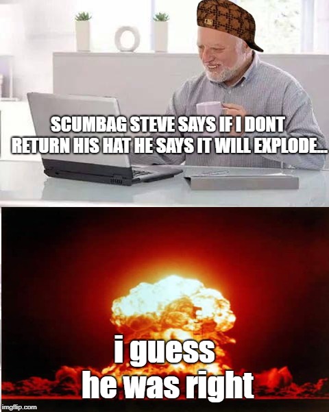 SCUMBAG STEVE SAYS IF I DONT RETURN HIS HAT HE SAYS IT WILL EXPLODE... i guess he was right | image tagged in memes,hide the pain harold | made w/ Imgflip meme maker