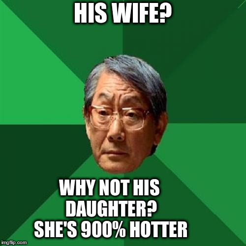 High Expectations Asian Father Meme | HIS WIFE? WHY NOT HIS DAUGHTER? SHE'S 900% HOTTER | image tagged in memes,high expectations asian father | made w/ Imgflip meme maker