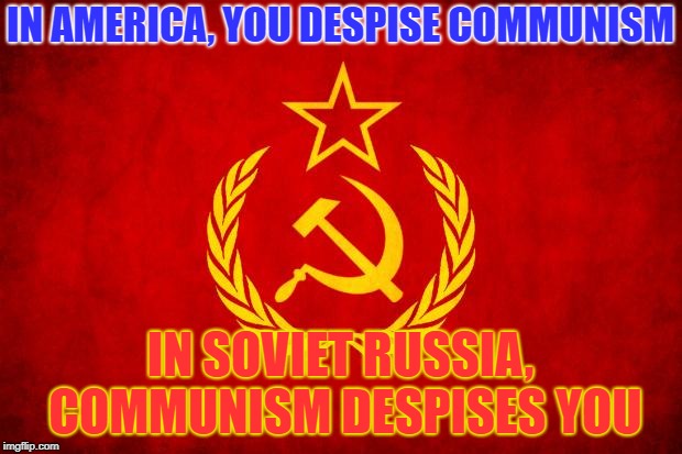 In Soviet Russia | IN AMERICA, YOU DESPISE COMMUNISM; IN SOVIET RUSSIA, COMMUNISM DESPISES YOU | image tagged in in soviet russia | made w/ Imgflip meme maker