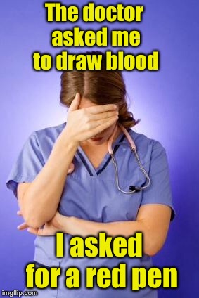 When you realize you picked the wrong career | The doctor asked me to draw blood; I asked for a red pen | image tagged in nurse facepalm,memes,bad pun | made w/ Imgflip meme maker