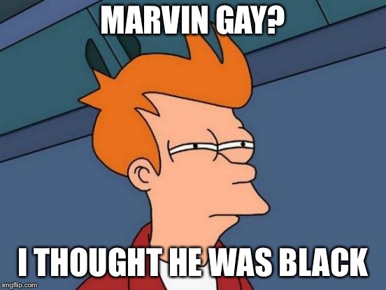 Futurama Fry Meme | MARVIN GAY? I THOUGHT HE WAS BLACK | image tagged in memes,futurama fry | made w/ Imgflip meme maker