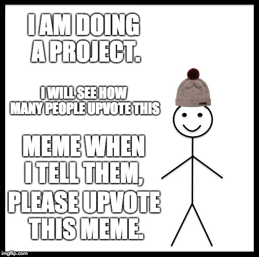Be Like Bill |  I AM DOING A PROJECT. I WILL SEE HOW MANY PEOPLE UPVOTE THIS; MEME WHEN I TELL THEM, PLEASE UPVOTE THIS MEME. | image tagged in memes,be like bill | made w/ Imgflip meme maker