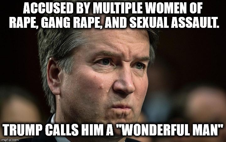 Typical Republican Scumbags | ACCUSED BY MULTIPLE WOMEN OF RAPE, GANG RAPE, AND SEXUAL ASSAULT. TRUMP CALLS HIM A "WONDERFUL MAN" | image tagged in donald trump,brett kavanaugh,scotus,supreme court,republicans,rape | made w/ Imgflip meme maker