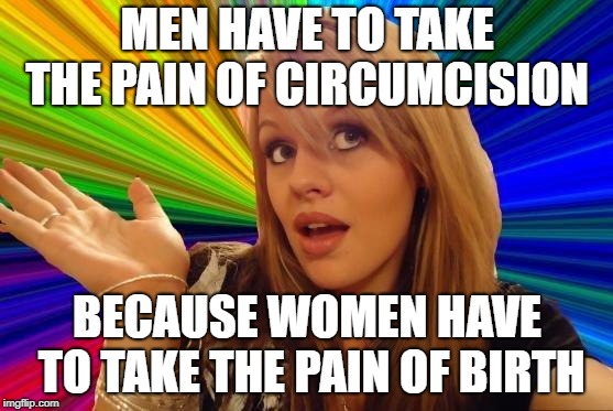 Dumb Blonde Meme | MEN HAVE TO TAKE THE PAIN OF CIRCUMCISION; BECAUSE WOMEN HAVE TO TAKE THE PAIN OF BIRTH | image tagged in memes,dumb blonde | made w/ Imgflip meme maker