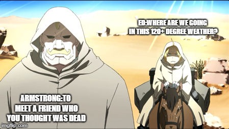 Full Metal Alchemist:Brotherhood  | ED:WHERE ARE WE GOING IN THIS 120+ DEGREE WEATHER? ARMSTRONG:TO MEET A FRIEND WHO YOU THOUGHT WAS DEAD | image tagged in full metal alchemistbrotherhood | made w/ Imgflip meme maker