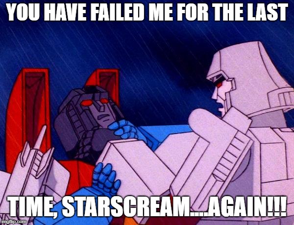 Transformers Megatron and Starscream | YOU HAVE FAILED ME FOR THE LAST; TIME, STARSCREAM....AGAIN!!! | image tagged in transformers megatron and starscream | made w/ Imgflip meme maker