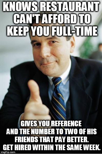 Good Guy Boss | KNOWS RESTAURANT CAN'T AFFORD TO KEEP YOU FULL-TIME; GIVES YOU REFERENCE AND THE NUMBER TO TWO OF HIS FRIENDS THAT PAY BETTER. GET HIRED WITHIN THE SAME WEEK. | image tagged in good guy boss | made w/ Imgflip meme maker