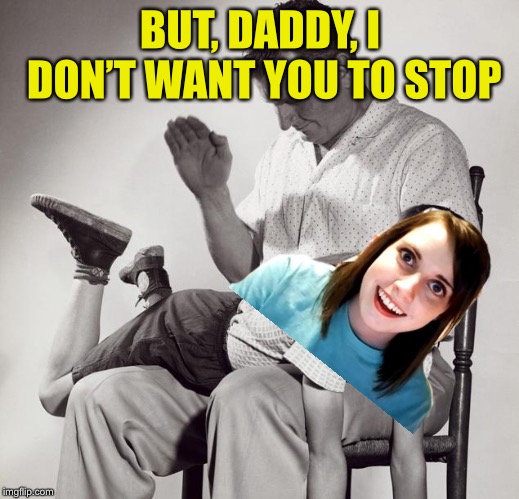 spanking | BUT, DADDY, I DON’T WANT YOU TO STOP | image tagged in spanking | made w/ Imgflip meme maker