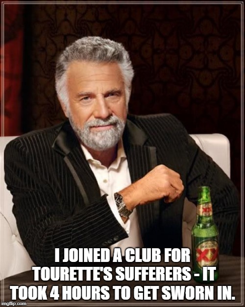 The Most Interesting Man In The World Meme | I JOINED A CLUB FOR TOURETTE'S SUFFERERS - IT TOOK 4 HOURS TO GET SWORN IN. | image tagged in memes,the most interesting man in the world | made w/ Imgflip meme maker