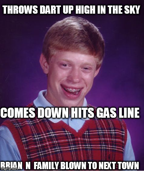 Blb blew up  EVERYTHING! | THROWS DART UP HIGH IN THE SKY; COMES DOWN HITS GAS LINE; BRIAN  N  FAMILY BLOWN TO NEXT TOWN | image tagged in memes,bad luck brian,bad luck for you,brian,dart,blew up | made w/ Imgflip meme maker