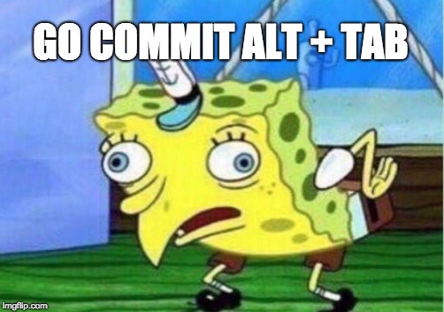 Mocking Spongebob | GO COMMIT ALT + TAB | image tagged in memes,mocking spongebob | made w/ Imgflip meme maker
