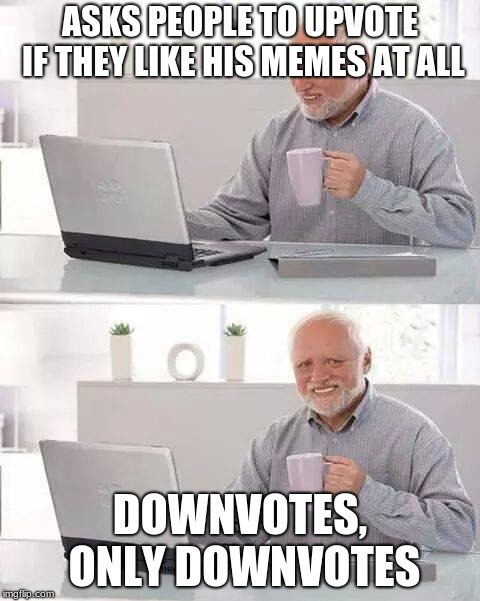 Hide the Pain Harold | ASKS PEOPLE TO UPVOTE IF THEY LIKE HIS MEMES AT ALL; DOWNVOTES, ONLY DOWNVOTES | image tagged in memes,hide the pain harold | made w/ Imgflip meme maker