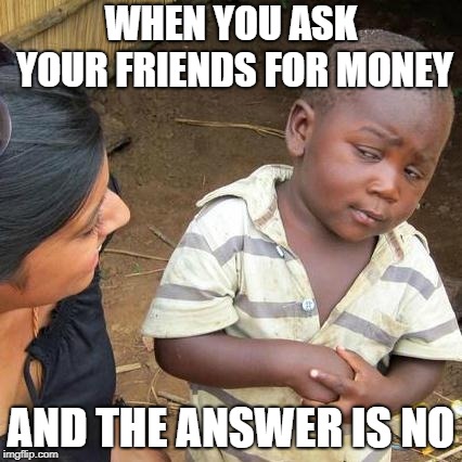 Third World Skeptical Kid Meme | WHEN YOU ASK YOUR FRIENDS FOR MONEY; AND THE ANSWER IS NO | image tagged in memes,third world skeptical kid | made w/ Imgflip meme maker