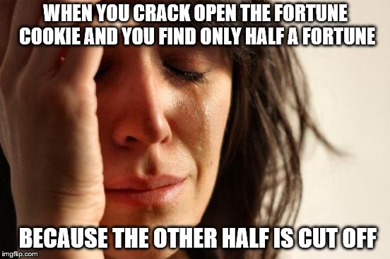 First World Problems | WHEN YOU CRACK OPEN THE FORTUNE COOKIE AND YOU FIND ONLY HALF A FORTUNE; BECAUSE THE OTHER HALF IS CUT OFF | image tagged in memes,first world problems,fortune cookie | made w/ Imgflip meme maker