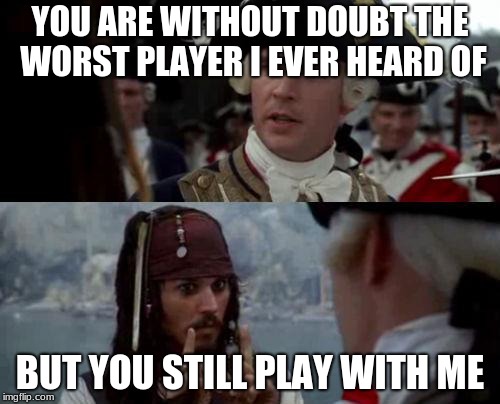 Jack Sparrow you have heard of me | YOU ARE WITHOUT DOUBT THE WORST PLAYER I EVER HEARD OF; BUT YOU STILL PLAY WITH ME | image tagged in jack sparrow you have heard of me | made w/ Imgflip meme maker