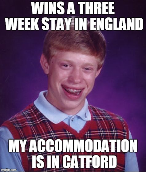 Bad Luck Brian Meme | WINS A THREE WEEK STAY IN ENGLAND; MY ACCOMMODATION IS IN CATFORD | image tagged in memes,bad luck brian | made w/ Imgflip meme maker