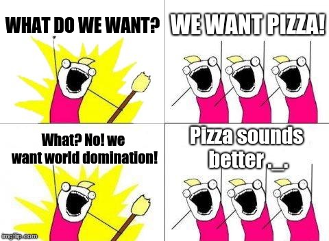 What Do We Want | WHAT DO WE WANT? WE WANT PIZZA! Pizza sounds better ._. What? No! we want world domination! | image tagged in memes,what do we want | made w/ Imgflip meme maker