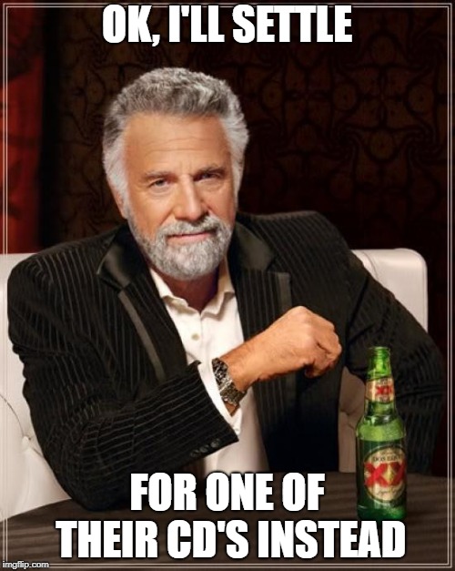 The Most Interesting Man In The World Meme | OK, I'LL SETTLE FOR ONE OF THEIR CD'S INSTEAD | image tagged in memes,the most interesting man in the world | made w/ Imgflip meme maker
