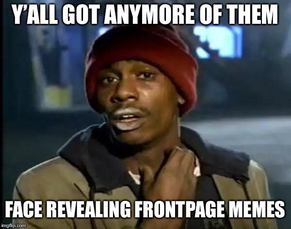 Y'all Got Any More Of That Meme | Y’ALL GOT ANYMORE OF THEM; FACE REVEALING FRONTPAGE MEMES | image tagged in memes,y'all got any more of that | made w/ Imgflip meme maker