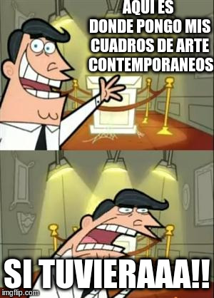 This Is Where I'd Put My Trophy If I Had One | AQUI ES DONDE PONGO MIS CUADROS DE ARTE  CONTEMPORANEOS; SI TUVIERAAA!! | image tagged in memes,this is where i'd put my trophy if i had one | made w/ Imgflip meme maker