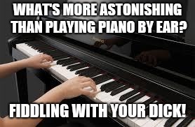 piano | WHAT'S MORE ASTONISHING THAN PLAYING PIANO BY EAR? FIDDLING WITH YOUR DICK! | image tagged in piano | made w/ Imgflip meme maker