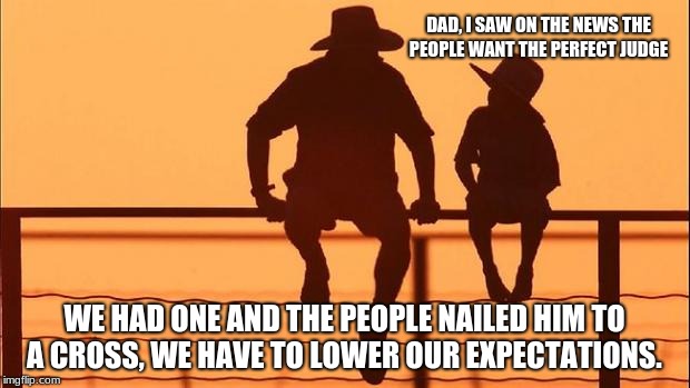 Cowboy father and son | DAD, I SAW ON THE NEWS THE PEOPLE WANT THE PERFECT JUDGE; WE HAD ONE AND THE PEOPLE NAILED HIM TO A CROSS, WE HAVE TO LOWER OUR EXPECTATIONS. | image tagged in cowboy father and son | made w/ Imgflip meme maker