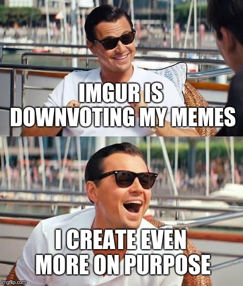 Leonardo Dicaprio Wolf Of Wall Street Meme | IMGUR IS DOWNVOTING MY MEMES; I CREATE EVEN MORE ON PURPOSE | image tagged in memes,leonardo dicaprio wolf of wall street | made w/ Imgflip meme maker