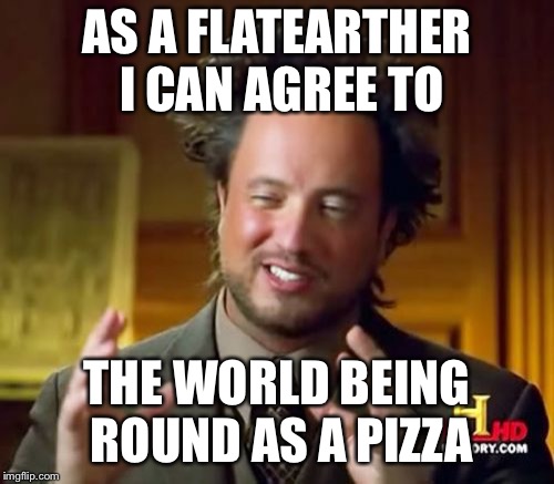 Ancient Aliens Meme | AS A FLATEARTHER I CAN AGREE TO; THE WORLD BEING ROUND AS A PIZZA | image tagged in memes,ancient aliens | made w/ Imgflip meme maker