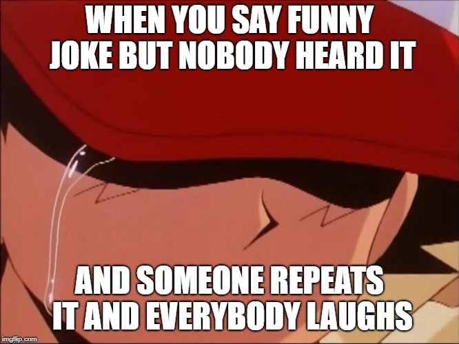 Jokes :P | WHEN YOU SAY FUNNY JOKE BUT NOBODY HEARD IT; AND SOMEONE REPEATS IT AND EVERYBODY LAUGHS | image tagged in sad and funny,memes | made w/ Imgflip meme maker