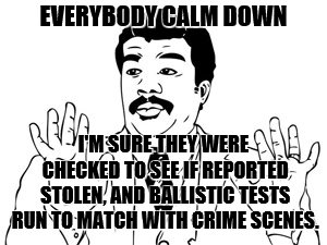 Neil deGrasse Tyson Meme | EVERYBODY CALM DOWN I'M SURE THEY WERE CHECKED TO SEE IF REPORTED STOLEN, AND BALLISTIC TESTS RUN TO MATCH WITH CRIME SCENES. | image tagged in memes,neil degrasse tyson | made w/ Imgflip meme maker