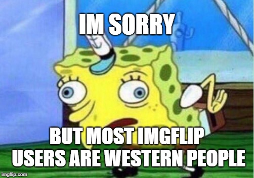 Mocking Spongebob Meme | IM SORRY BUT MOST IMGFLIP USERS ARE WESTERN PEOPLE | image tagged in memes,mocking spongebob | made w/ Imgflip meme maker