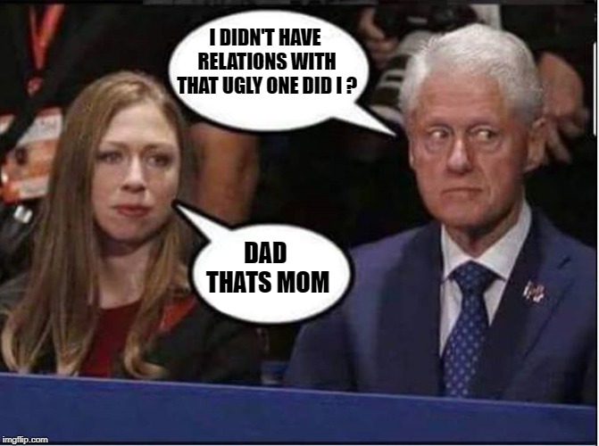 I DIDN'T HAVE RELATIONS WITH THAT UGLY ONE DID I ? DAD THATS MOM | image tagged in bill clinton - sexual relations,chelsea | made w/ Imgflip meme maker