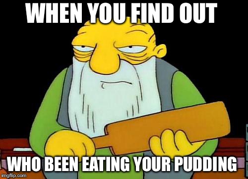 That's a paddlin' | WHEN YOU FIND OUT; WHO BEEN EATING YOUR PUDDING | image tagged in memes,that's a paddlin' | made w/ Imgflip meme maker