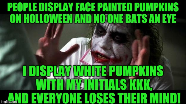Ken krahl kinks! | PEOPLE DISPLAY FACE PAINTED PUMPKINS ON HOLLOWEEN AND NO ONE BATS AN EYE; I DISPLAY WHITE PUMPKINS WITH MY INITIALS KKK, AND EVERYONE LOSES THEIR MIND! | image tagged in no one bats an eye | made w/ Imgflip meme maker