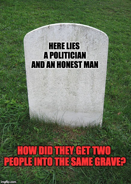Grave Stone | HERE LIES A POLITICIAN AND AN HONEST MAN; HOW DID THEY GET TWO PEOPLE INTO THE SAME GRAVE? | image tagged in grave stone | made w/ Imgflip meme maker
