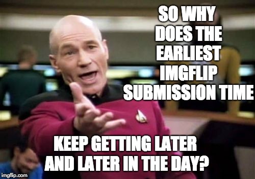 It used to be 5:00 am Boston time, then crept to 8:00 and now is somewhere between 8:30 and 9.  | SO WHY DOES THE EARLIEST IMGFLIP SUBMISSION TIME; KEEP GETTING LATER AND LATER IN THE DAY? | image tagged in memes,picard wtf | made w/ Imgflip meme maker