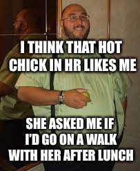 I THINK THAT HOT CHICK IN HR LIKES ME SHE ASKED ME IF I’D GO ON A WALK WITH HER AFTER LUNCH | made w/ Imgflip meme maker