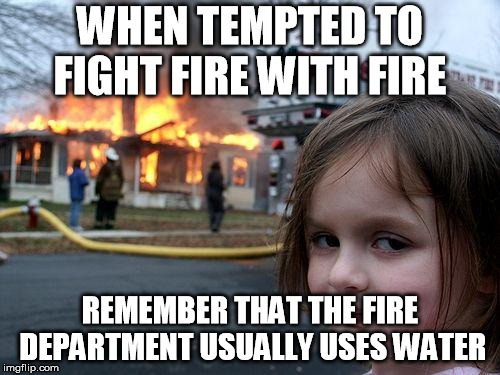 Disaster Girl | WHEN TEMPTED TO FIGHT FIRE WITH FIRE; REMEMBER THAT THE FIRE DEPARTMENT USUALLY USES WATER | image tagged in memes,disaster girl | made w/ Imgflip meme maker