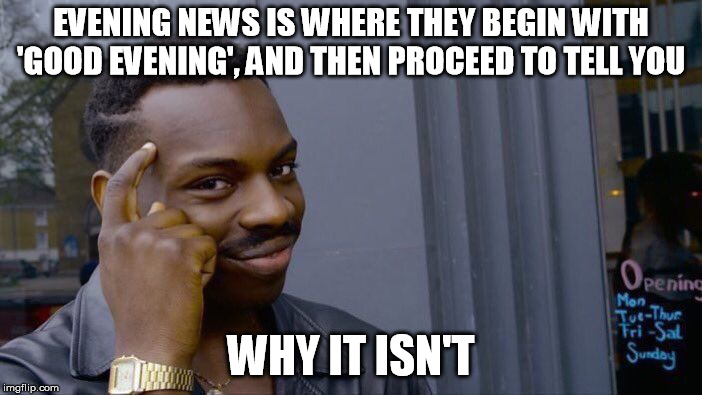 Roll Safe Think About It | EVENING NEWS IS WHERE THEY BEGIN WITH 'GOOD EVENING', AND THEN PROCEED TO TELL YOU; WHY IT ISN'T | image tagged in memes,roll safe think about it | made w/ Imgflip meme maker