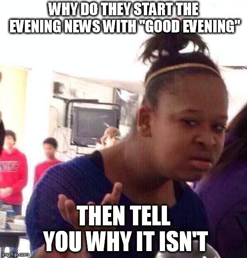 Black Girl Wat | WHY DO THEY START THE EVENING NEWS WITH "GOOD EVENING"; THEN TELL YOU WHY IT ISN'T | image tagged in memes,black girl wat | made w/ Imgflip meme maker