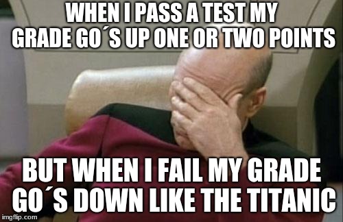 Captain Picard Facepalm | WHEN I PASS A TEST MY GRADE GO´S UP ONE OR TWO POINTS; BUT WHEN I FAIL MY GRADE GO´S DOWN LIKE THE TITANIC | image tagged in memes,captain picard facepalm | made w/ Imgflip meme maker